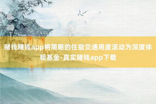 赌钱赚钱app将简略的住宿交通用度滚动为深度体验基金-真实赌钱app下载