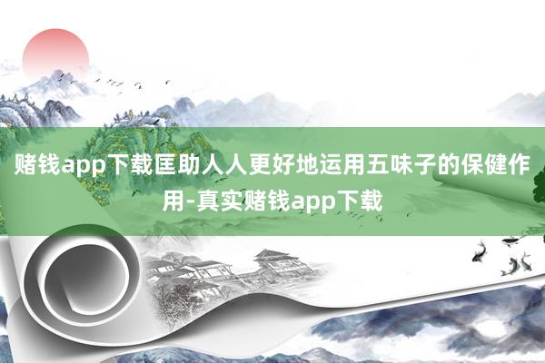 赌钱app下载匡助人人更好地运用五味子的保健作用-真实赌钱app下载