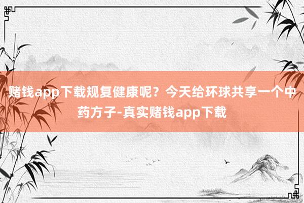 赌钱app下载规复健康呢？今天给环球共享一个中药方子-真实赌钱app下载