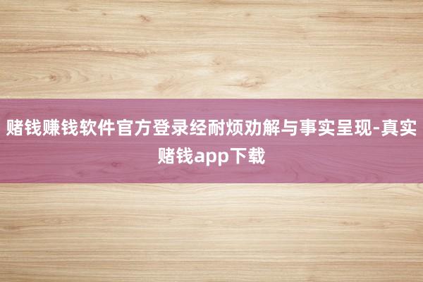赌钱赚钱软件官方登录经耐烦劝解与事实呈现-真实赌钱app下载