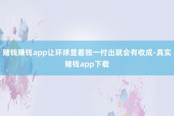 赌钱赚钱app让环球显着独一付出就会有收成-真实赌钱app下载