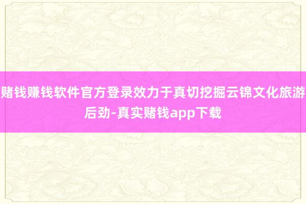 赌钱赚钱软件官方登录效力于真切挖掘云锦文化旅游后劲-真实赌钱app下载