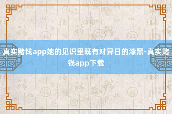 真实赌钱app她的见识里既有对异日的漆黑-真实赌钱app下载