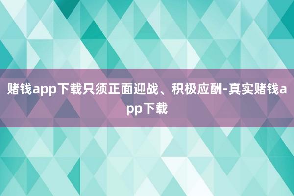 赌钱app下载只须正面迎战、积极应酬-真实赌钱app下载