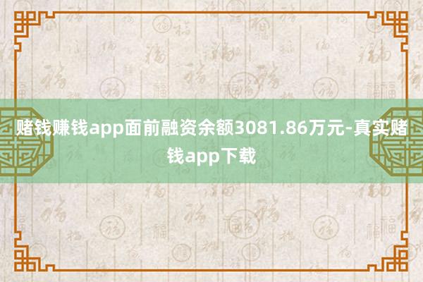 赌钱赚钱app面前融资余额3081.86万元-真实赌钱app下载