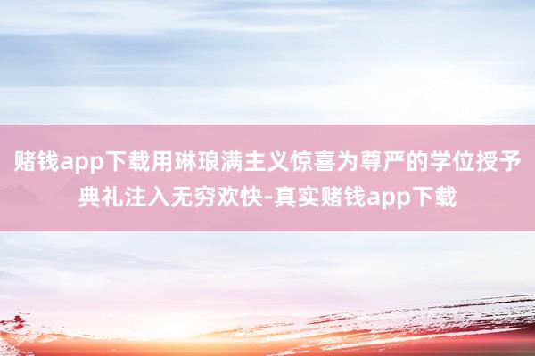 赌钱app下载用琳琅满主义惊喜为尊严的学位授予典礼注入无穷欢快-真实赌钱app下载