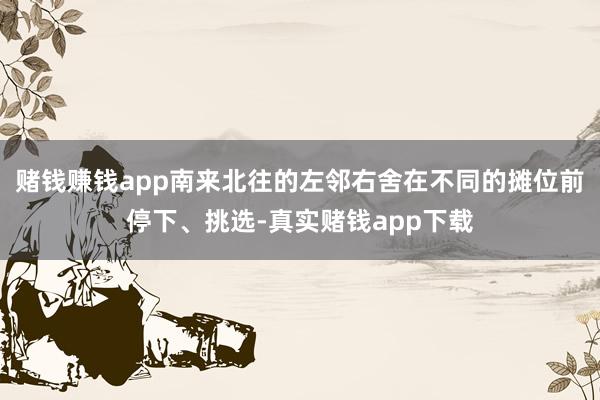 赌钱赚钱app南来北往的左邻右舍在不同的摊位前停下、挑选-真实赌钱app下载