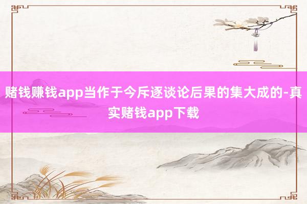 赌钱赚钱app当作于今斥逐谈论后果的集大成的-真实赌钱app下载