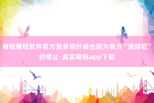 赌钱赚钱软件官方登录但叶崎也因为我方“追踪狂”的举止-真实赌钱app下载