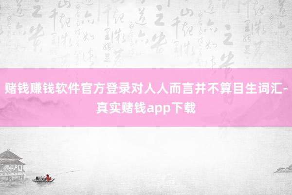 赌钱赚钱软件官方登录对人人而言并不算目生词汇-真实赌钱app下载
