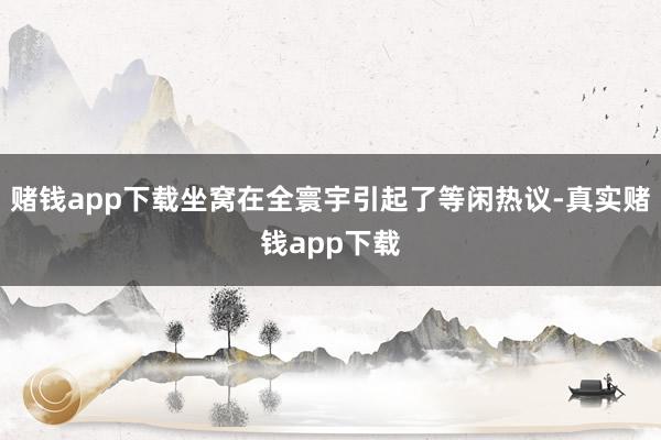 赌钱app下载坐窝在全寰宇引起了等闲热议-真实赌钱app下载