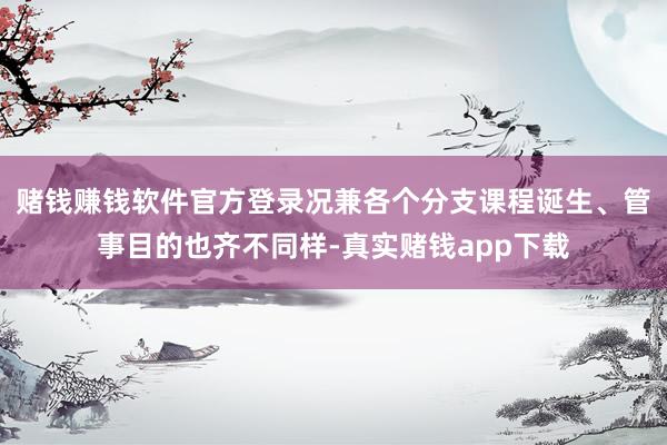 赌钱赚钱软件官方登录况兼各个分支课程诞生、管事目的也齐不同样-真实赌钱app下载