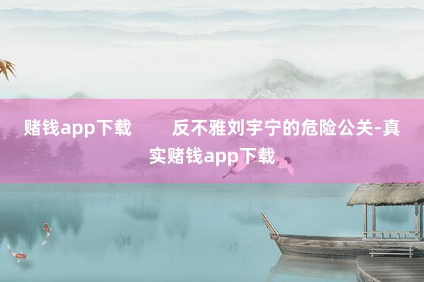 赌钱app下载        反不雅刘宇宁的危险公关-真实赌钱app下载