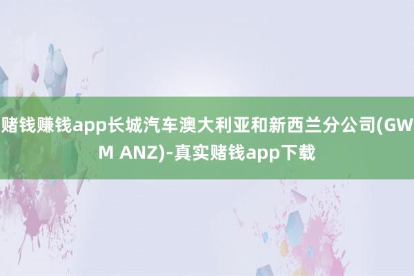 赌钱赚钱app长城汽车澳大利亚和新西兰分公司(GWM ANZ)-真实赌钱app下载