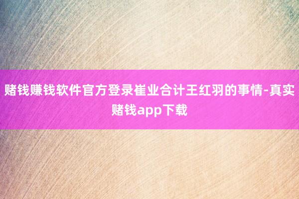 赌钱赚钱软件官方登录崔业合计王红羽的事情-真实赌钱app下载