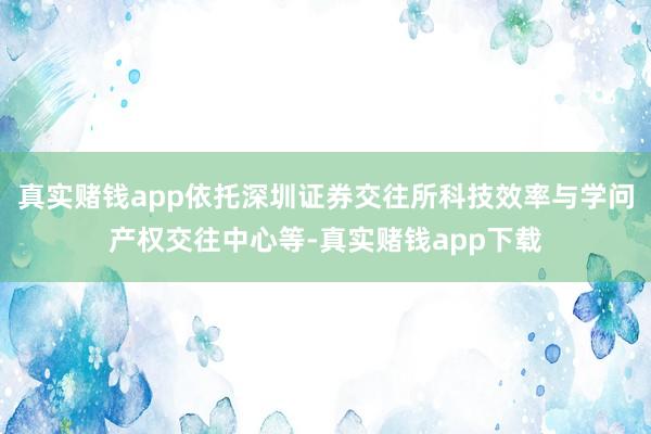 真实赌钱app依托深圳证券交往所科技效率与学问产权交往中心等-真实赌钱app下载