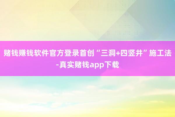 赌钱赚钱软件官方登录首创“三洞+四竖井”施工法-真实赌钱app下载
