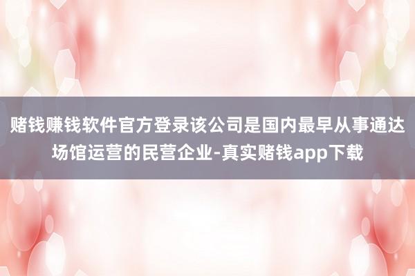 赌钱赚钱软件官方登录该公司是国内最早从事通达场馆运营的民营企业-真实赌钱app下载