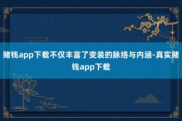赌钱app下载不仅丰富了变装的脉络与内涵-真实赌钱app下载