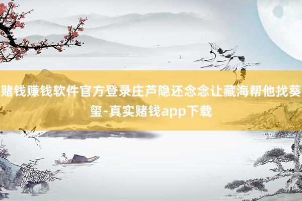 赌钱赚钱软件官方登录庄芦隐还念念让藏海帮他找葵玺-真实赌钱app下载