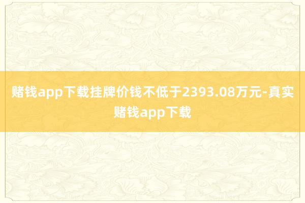 赌钱app下载挂牌价钱不低于2393.08万元-真实赌钱app下载