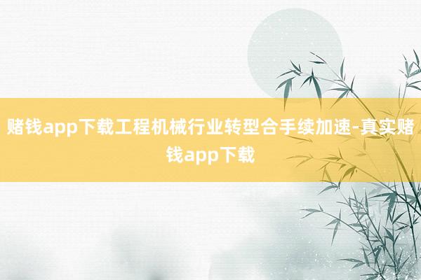 赌钱app下载工程机械行业转型合手续加速-真实赌钱app下载