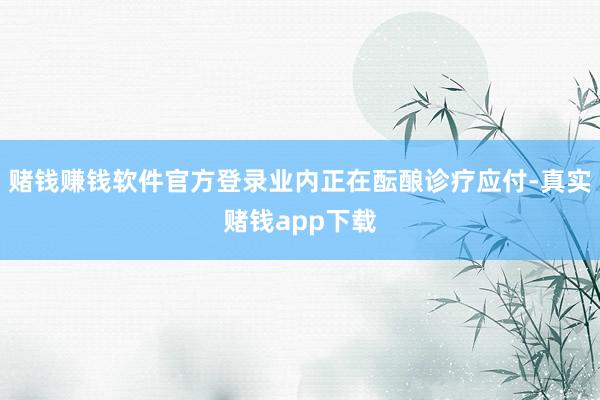 赌钱赚钱软件官方登录业内正在酝酿诊疗应付-真实赌钱app下载