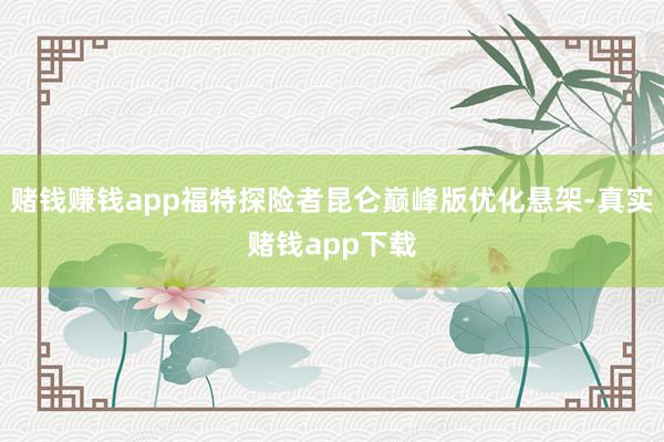 赌钱赚钱app福特探险者昆仑巅峰版优化悬架-真实赌钱app下载