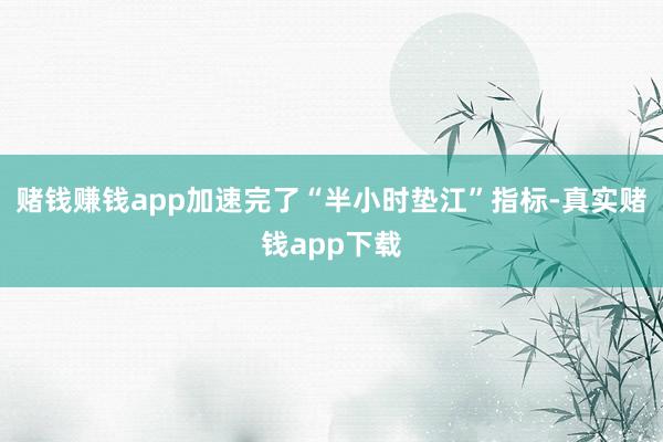 赌钱赚钱app加速完了“半小时垫江”指标-真实赌钱app下载