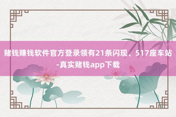 赌钱赚钱软件官方登录领有21条闪现、517座车站-真实赌钱app下载