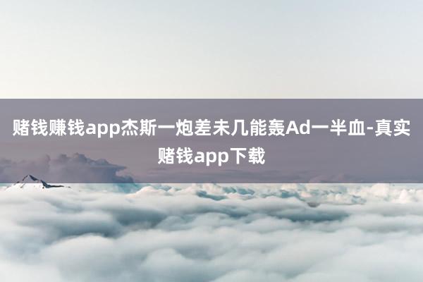 赌钱赚钱app杰斯一炮差未几能轰Ad一半血-真实赌钱app下载