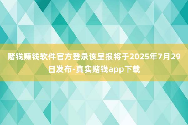 赌钱赚钱软件官方登录该呈报将于2025年7月29日发布-真实赌钱app下载