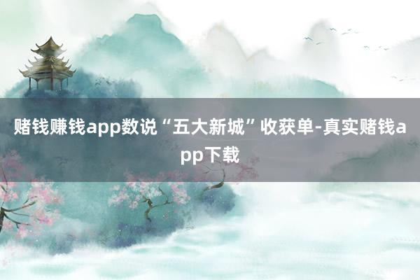 赌钱赚钱app数说“五大新城”收获单-真实赌钱app下载
