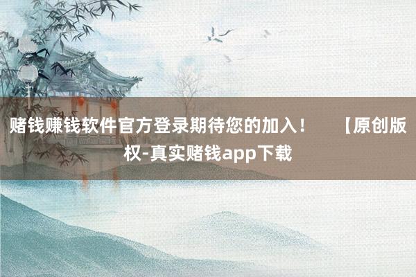 赌钱赚钱软件官方登录期待您的加入！    【原创版权-真实赌钱app下载