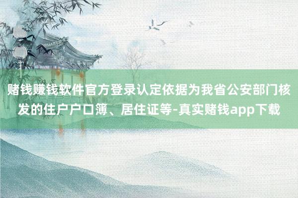 赌钱赚钱软件官方登录认定依据为我省公安部门核发的住户户口簿、居住证等-真实赌钱app下载