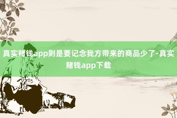 真实赌钱app则是要记念我方带来的商品少了-真实赌钱app下载