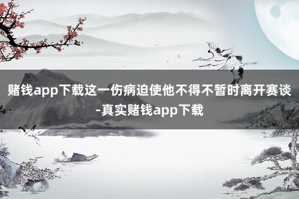 赌钱app下载这一伤病迫使他不得不暂时离开赛谈-真实赌钱app下载