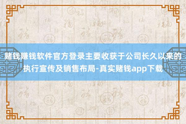 赌钱赚钱软件官方登录主要收获于公司长久以来的执行宣传及销售布局-真实赌钱app下载