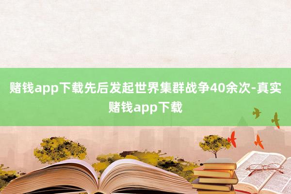 赌钱app下载先后发起世界集群战争40余次-真实赌钱app下载