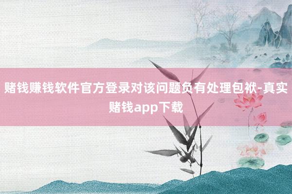 赌钱赚钱软件官方登录对该问题负有处理包袱-真实赌钱app下载