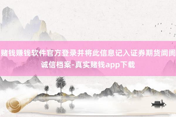 赌钱赚钱软件官方登录并将此信息记入证券期货阛阓诚信档案-真实赌钱app下载