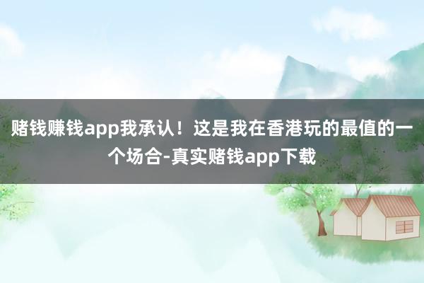 赌钱赚钱app我承认！这是我在香港玩的最值的一个场合-真实赌钱app下载