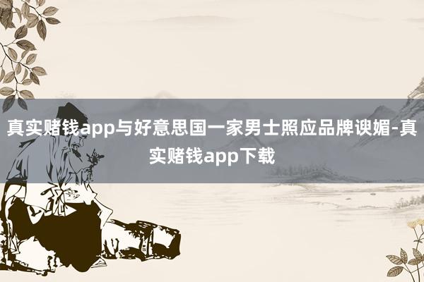 真实赌钱app与好意思国一家男士照应品牌谀媚-真实赌钱app下载