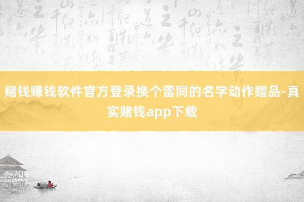 赌钱赚钱软件官方登录换个雷同的名字动作赠品-真实赌钱app下载