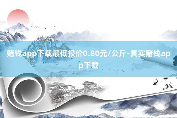 赌钱app下载最低报价0.80元/公斤-真实赌钱app下载