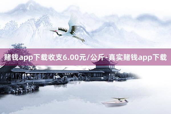 赌钱app下载收支6.00元/公斤-真实赌钱app下载