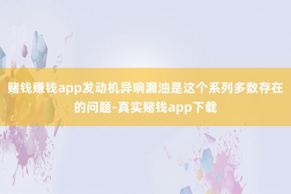 赌钱赚钱app发动机异响漏油是这个系列多数存在的问题-真实赌钱app下载