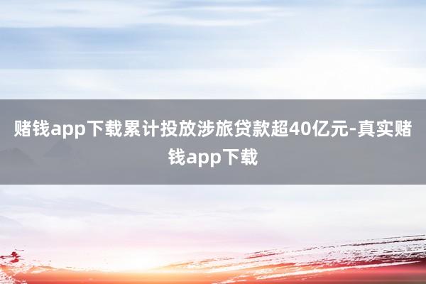 赌钱app下载累计投放涉旅贷款超40亿元-真实赌钱app下载