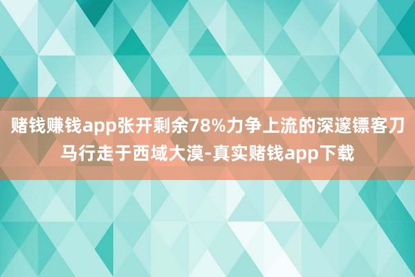赌钱赚钱app张开剩余78%力争上流的深邃镖客刀马行走于西域大漠-真实赌钱app下载