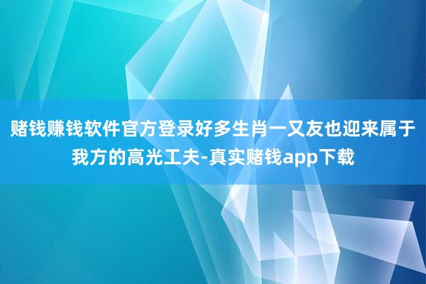 赌钱赚钱软件官方登录好多生肖一又友也迎来属于我方的高光工夫-真实赌钱app下载